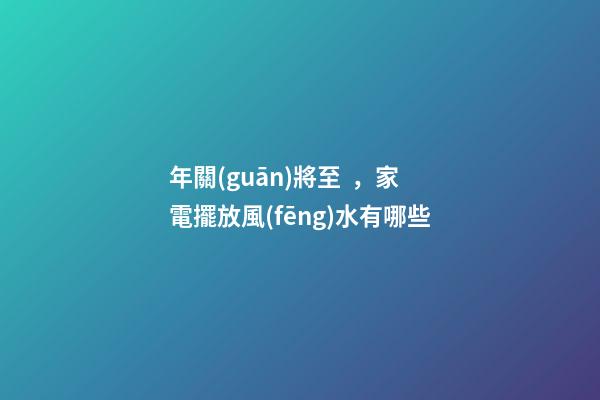年關(guān)將至，家電擺放風(fēng)水有哪些